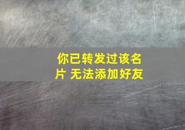 你已转发过该名片 无法添加好友